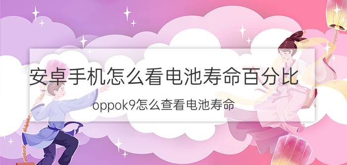 安卓手机怎么看电池寿命百分比 oppok9怎么查看电池寿命？